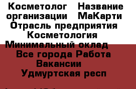 Косметолог › Название организации ­ МаКарти › Отрасль предприятия ­ Косметология › Минимальный оклад ­ 1 - Все города Работа » Вакансии   . Удмуртская респ.